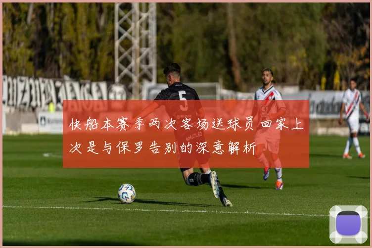 快船本赛季两次客场送球员回家上次是与保罗告别的深意解析