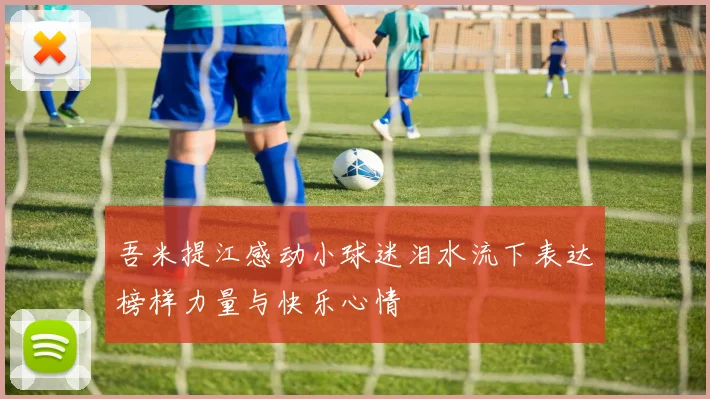 吾米提江感动小球迷泪水流下表达榜样力量与快乐心情