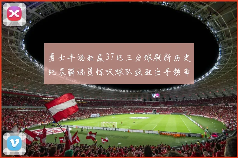 勇士半场狂轰37记三分球刷新历史纪录解说员惊叹球队疯狂出手频率