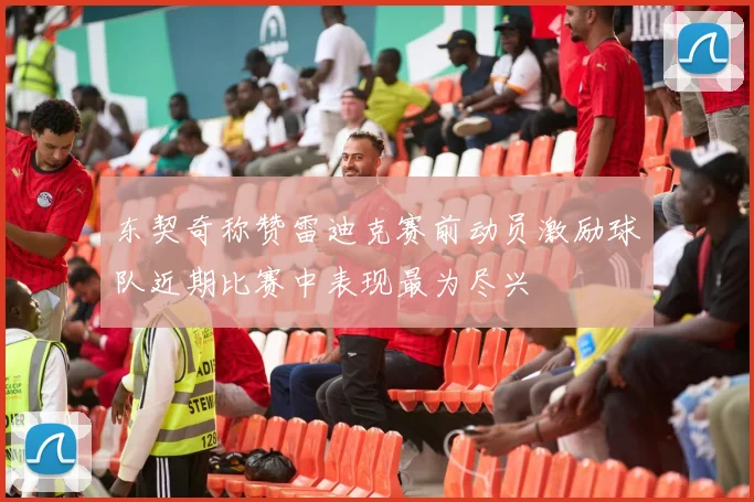 东契奇称赞雷迪克赛前动员激励球队近期比赛中表现最为尽兴