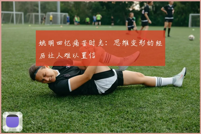 姚明回忆痛苦时光：思维变形的经历让人难以置信