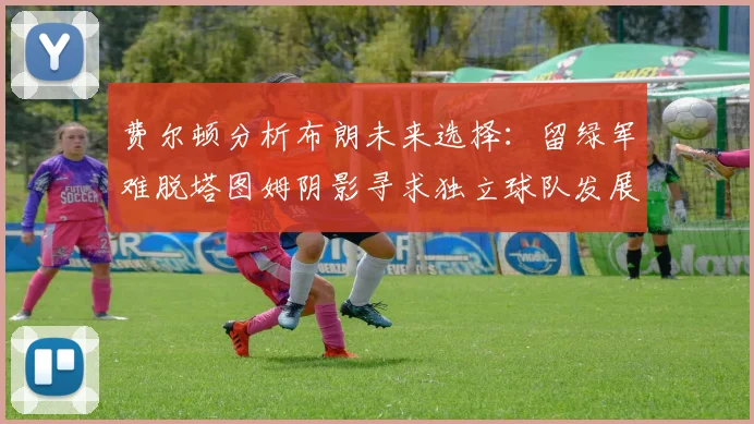 费尔顿分析布朗未来选择：留绿军难脱塔图姆阴影寻求独立球队发展