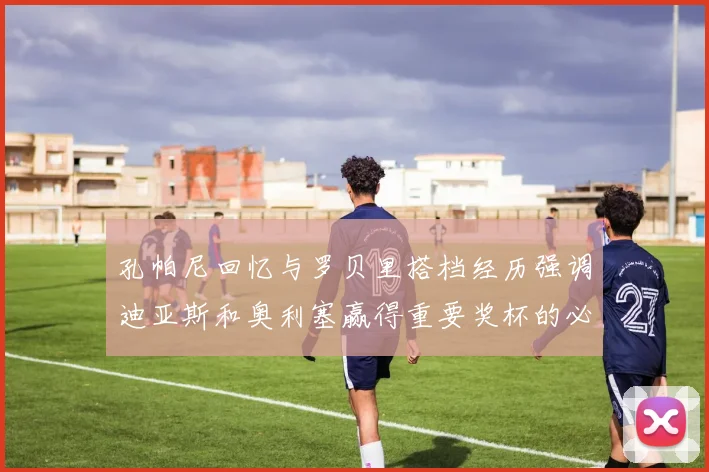 孔帕尼回忆与罗贝里搭档经历强调迪亚斯和奥利塞赢得重要奖杯的必要性