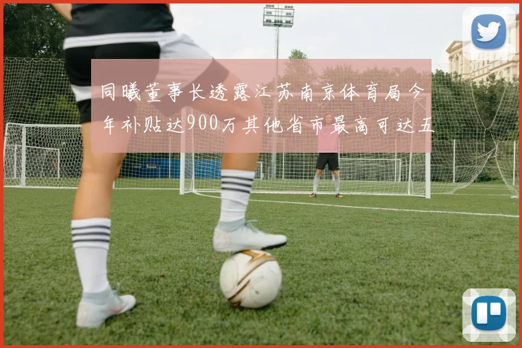 同曦董事长透露江苏南京体育局今年补贴达900万其他省市最高可达五千万