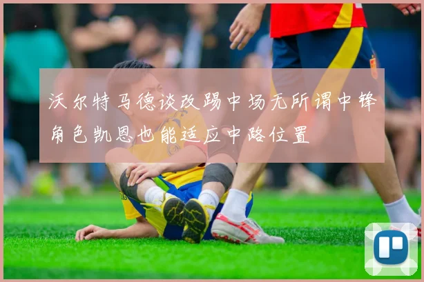 沃尔特马德谈改踢中场无所谓中锋角色凯恩也能适应中路位置