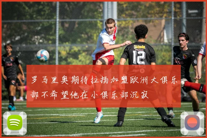 罗马里奥期待拉扬加盟欧洲大俱乐部不希望他在小俱乐部沉寂