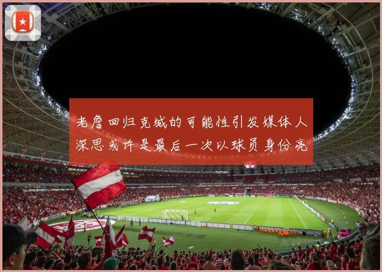老詹回归克城的可能性引发媒体人深思或许是最后一次以球员身份亮相