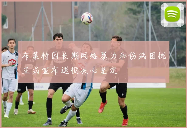 布莱特因长期网络暴力和伤病困扰正式宣布退役决心坚定