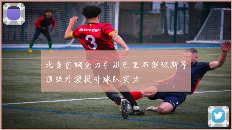 北京首钢全力引进巴里布朗琼斯等顶级外援提升球队实力