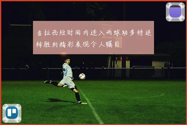 吉拉西短时间内连入两球助多特逆转胜利精彩表现令人瞩目
