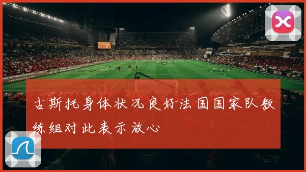 古斯托身体状况良好法国国家队教练组对此表示放心