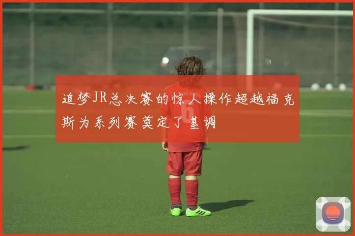 追梦JR总决赛的惊人操作超越福克斯为系列赛奠定了基调