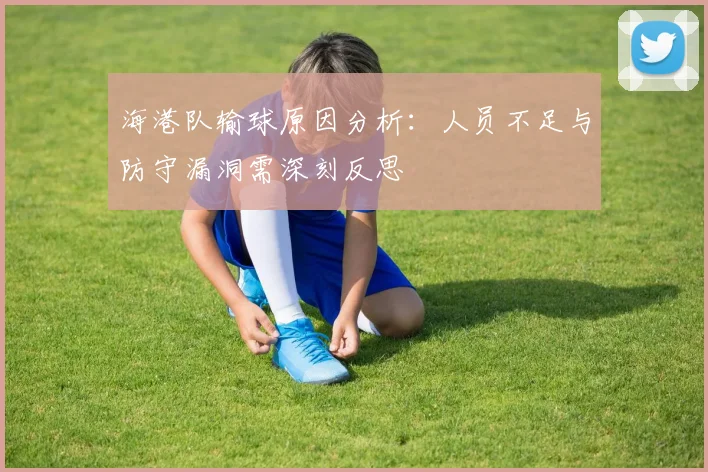海港队输球原因分析：人员不足与防守漏洞需深刻反思