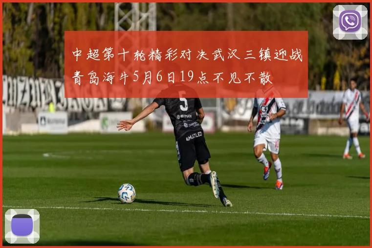 中超第十轮精彩对决武汉三镇迎战青岛海牛5月6日19点不见不散