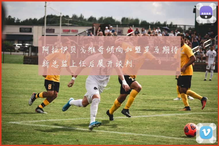 阿拉伊贝戈维奇倾向加盟罗马期待新总监上任后展开谈判