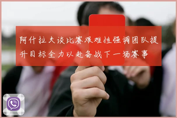 阿什拉夫谈比赛艰难性强调团队提升目标全力以赴备战下一场赛事