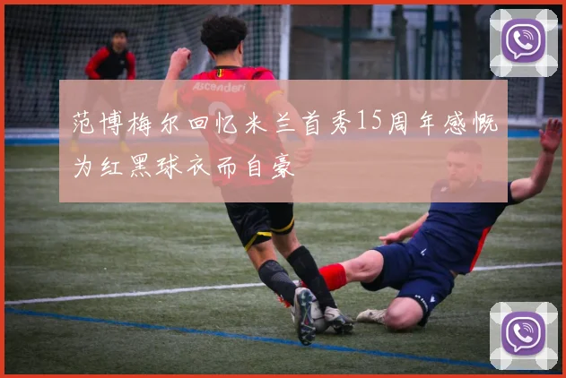 范博梅尔回忆米兰首秀15周年感慨为红黑球衣而自豪
