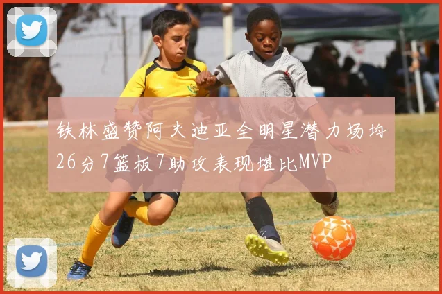 铁林盛赞阿夫迪亚全明星潜力场均26分7篮板7助攻表现堪比MVP