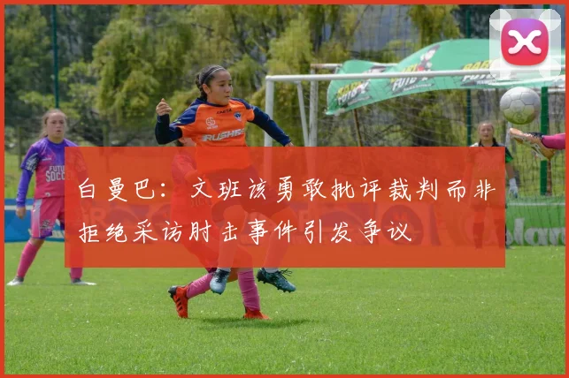 白曼巴：文班该勇敢批评裁判而非拒绝采访肘击事件引发争议