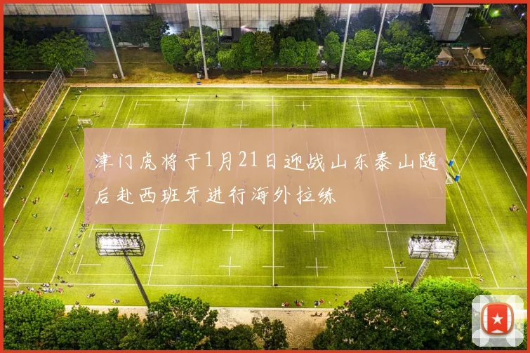 津门虎将于1月21日迎战山东泰山随后赴西班牙进行海外拉练