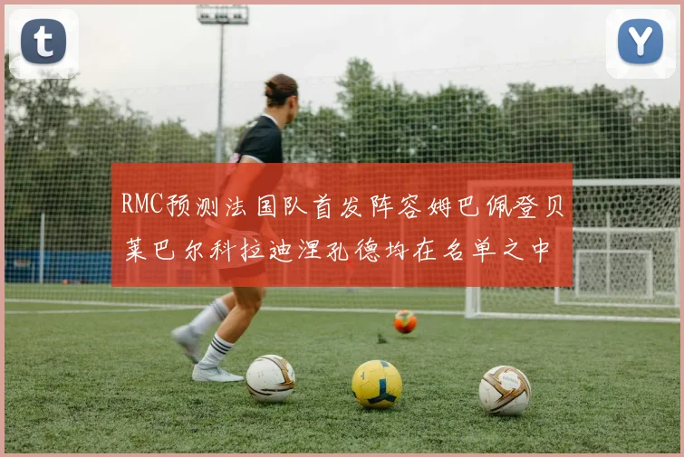 RMC预测法国队首发阵容姆巴佩登贝莱巴尔科拉迪涅孔德均在名单之中
