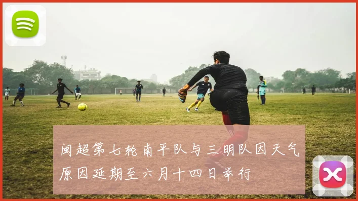 闽超第七轮南平队与三明队因天气原因延期至六月十四日举行