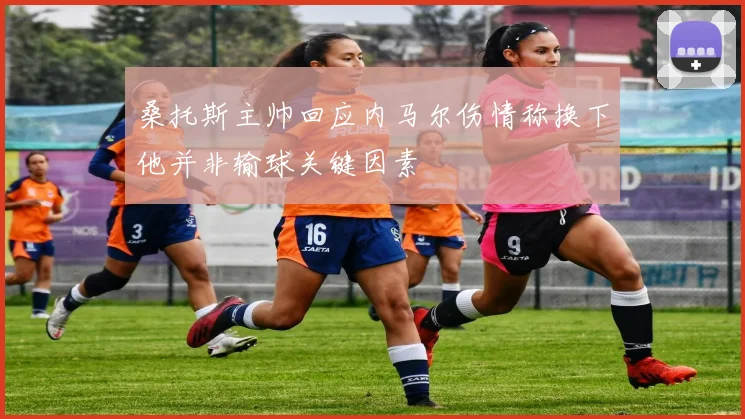 桑托斯主帅回应内马尔伤情称换下他并非输球关键因素