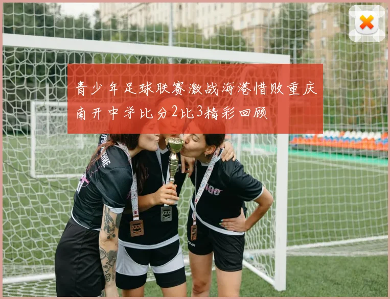 青少年足球联赛激战海港惜败重庆南开中学比分2比3精彩回顾