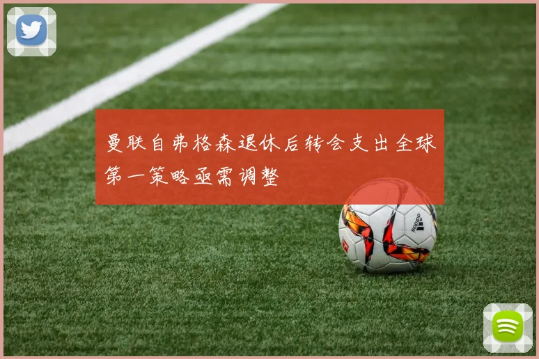 曼联自弗格森退休后转会支出全球第一策略亟需调整