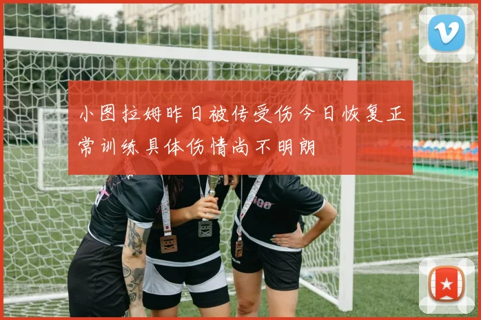 小图拉姆昨日被传受伤今日恢复正常训练具体伤情尚不明朗