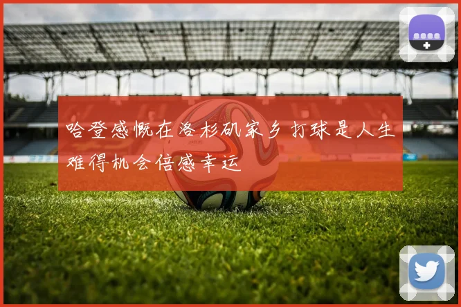 哈登感慨在洛杉矶家乡打球是人生难得机会倍感幸运