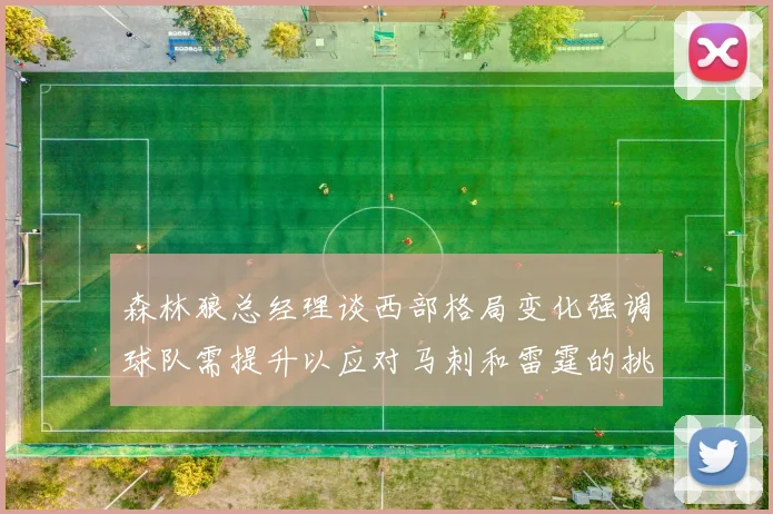 森林狼总经理谈西部格局变化强调球队需提升以应对马刺和雷霆的挑战