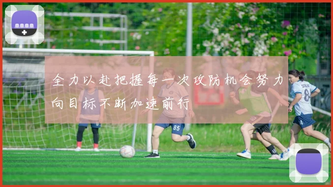 全力以赴把握每一次攻防机会努力向目标不断加速前行
