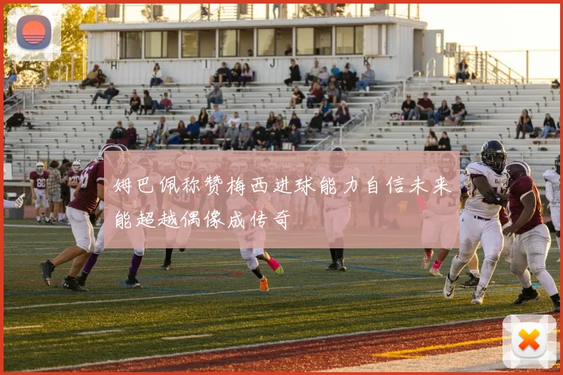 姆巴佩称赞梅西进球能力自信未来能超越偶像成传奇