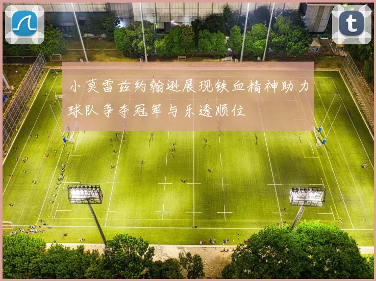 小莫雷兹约翰逊展现铁血精神助力球队争夺冠军与乐透顺位